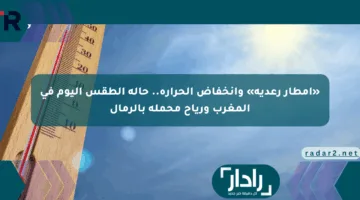 «أمطار رعدية» وانخفاض الحرارة.. حالة الطقس اليوم في المغرب ورياح محملة بالرمال